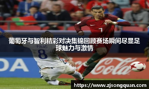葡萄牙与智利精彩对决集锦回顾赛场瞬间尽显足球魅力与激情