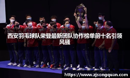 西安羽毛球队荣登最新团队协作榜单前十名引领风骚