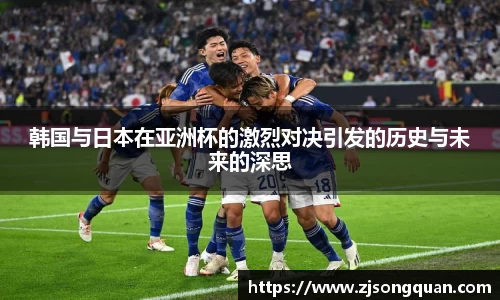 韩国与日本在亚洲杯的激烈对决引发的历史与未来的深思